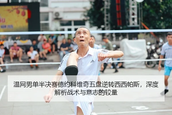 温网男单半决赛德约科维奇五盘逆转西西帕斯，深度解析战术与意志的较量