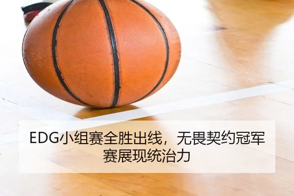 EDG小组赛全胜出线，无畏契约冠军赛展现统治力