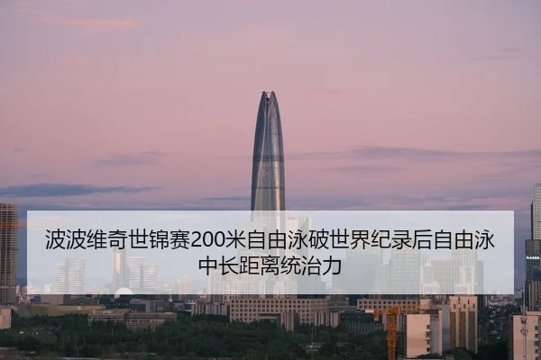 波波维奇世锦赛200米自由泳破世界纪录后自由泳中长距离统治力