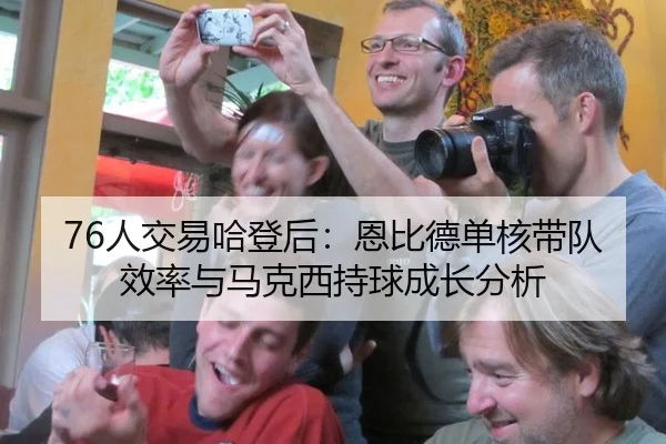 76人交易哈登后：恩比德单核带队效率与马克西持球成长分析